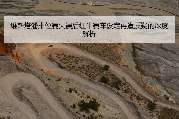 维斯塔潘排位赛失误后红牛赛车设定再遭质疑的深度解析