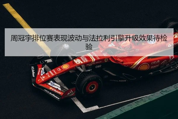 周冠宇排位赛表现波动与法拉利引擎升级效果待检验