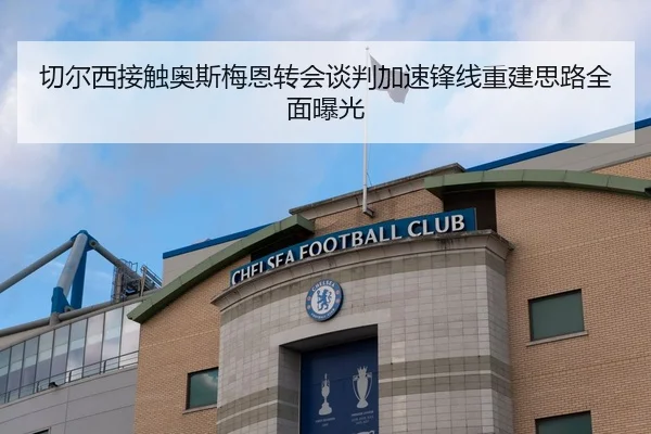 切尔西接触奥斯梅恩转会谈判加速锋线重建思路全面曝光