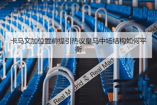卡马文加位置前提引热议皇马中场结构如何平衡