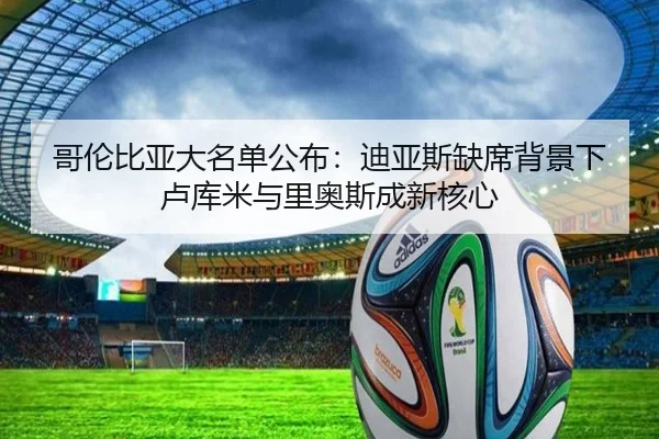 哥伦比亚大名单公布：迪亚斯缺席背景下卢库米与里奥斯成新核心