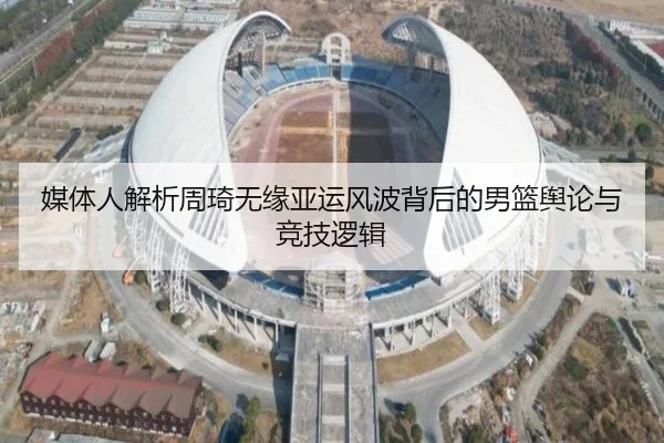 媒体人解析周琦无缘亚运风波背后的男篮舆论与竞技逻辑